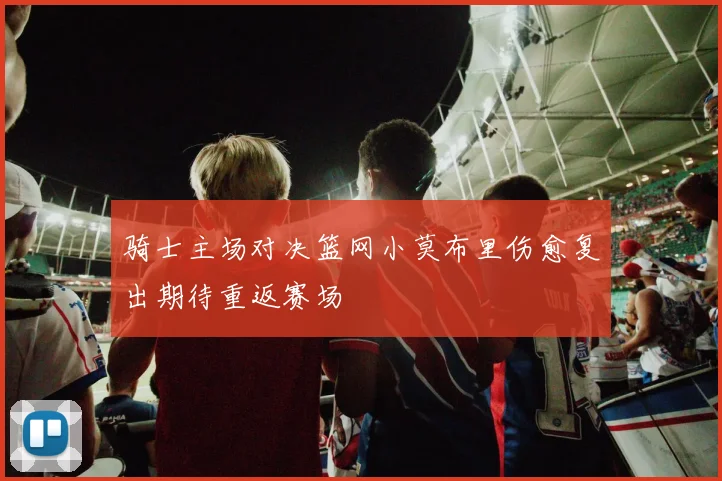 骑士主场对决篮网小莫布里伤愈复出期待重返赛场