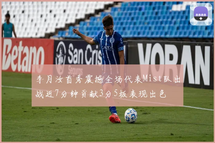 李月汝首秀震撼全场代表Mist队出战近7分钟贡献3分5板表现出色