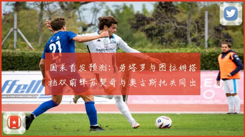 国米首发预测：劳塔罗与图拉姆搭档双前锋苏契奇与奥古斯托共同出战