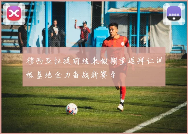 穆西亚拉提前结束假期重返拜仁训练基地全力备战新赛季