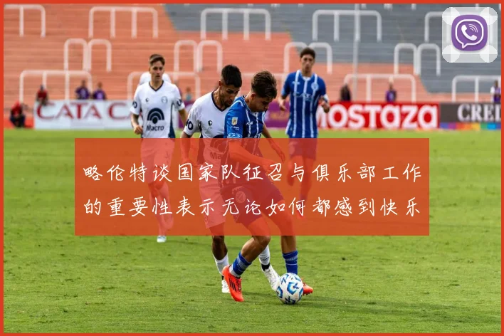 略伦特谈国家队征召与俱乐部工作的重要性表示无论如何都感到快乐