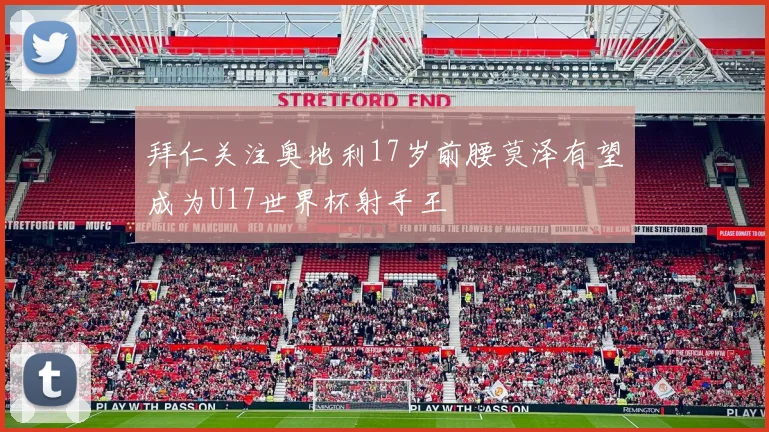 拜仁关注奥地利17岁前腰莫泽有望成为U17世界杯射手王