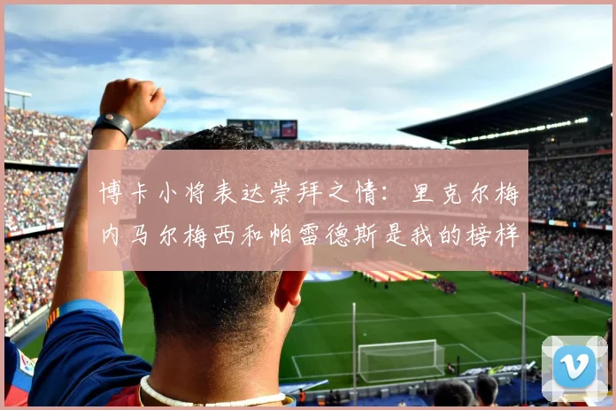 博卡小将表达崇拜之情：里克尔梅内马尔梅西和帕雷德斯是我的榜样
