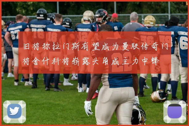 旧将称拉门斯有望成为曼联传奇门将舍什科将崭露头角成主力中锋