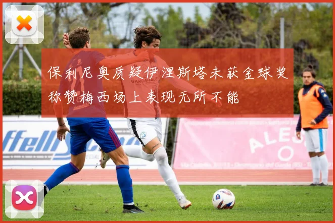 保利尼奥质疑伊涅斯塔未获金球奖称赞梅西场上表现无所不能