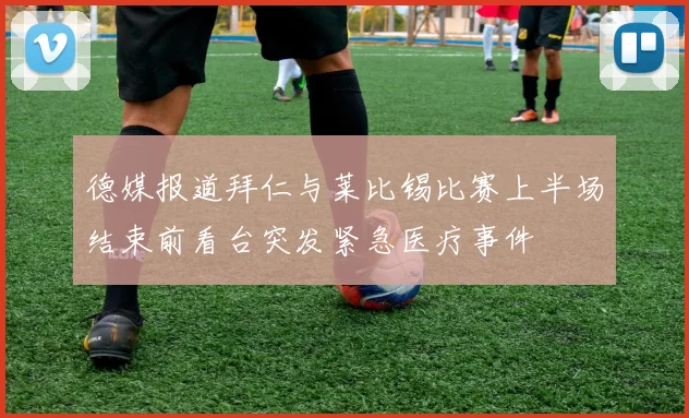 德媒报道拜仁与莱比锡比赛上半场结束前看台突发紧急医疗事件