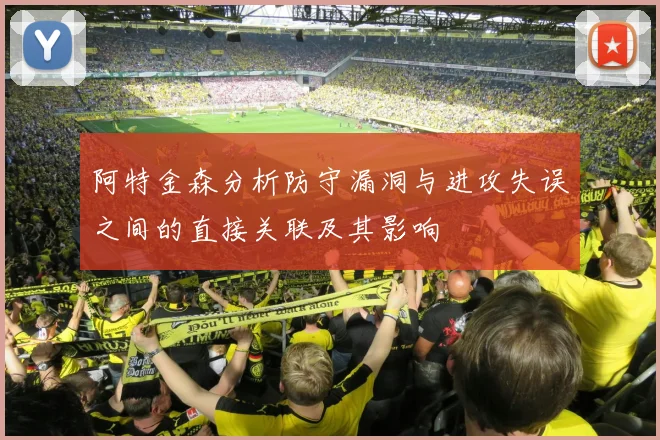 阿特金森分析防守漏洞与进攻失误之间的直接关联及其影响