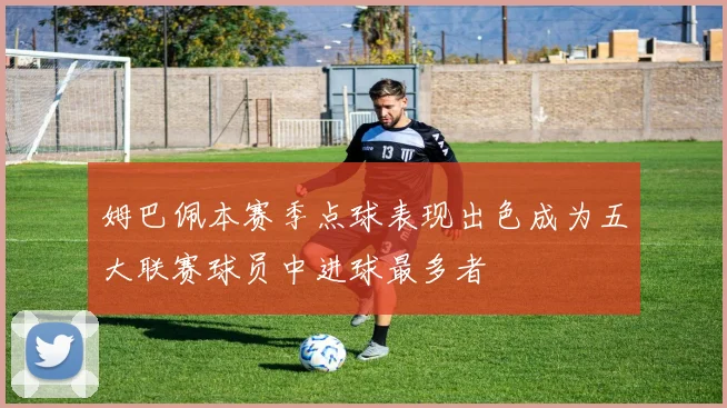 姆巴佩本赛季点球表现出色成为五大联赛球员中进球最多者