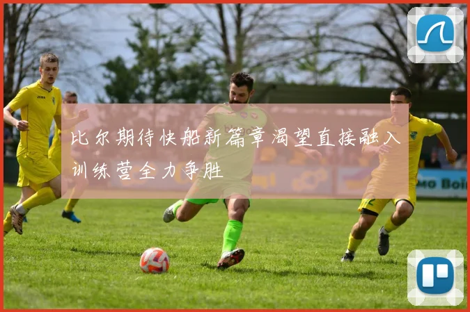 比尔期待快船新篇章渴望直接融入训练营全力争胜