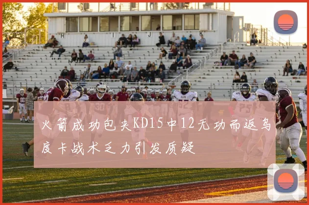 火箭成功包夹KD15中12无功而返乌度卡战术乏力引发质疑