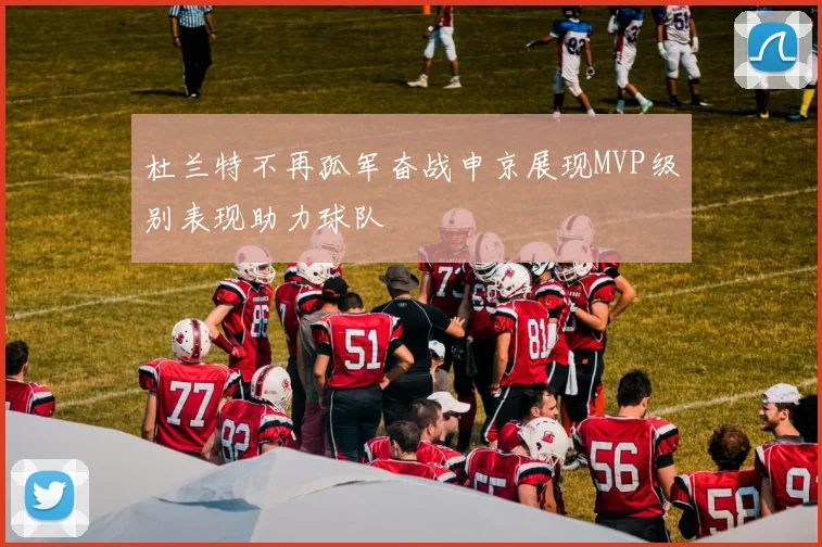 杜兰特不再孤军奋战申京展现MVP级别表现助力球队