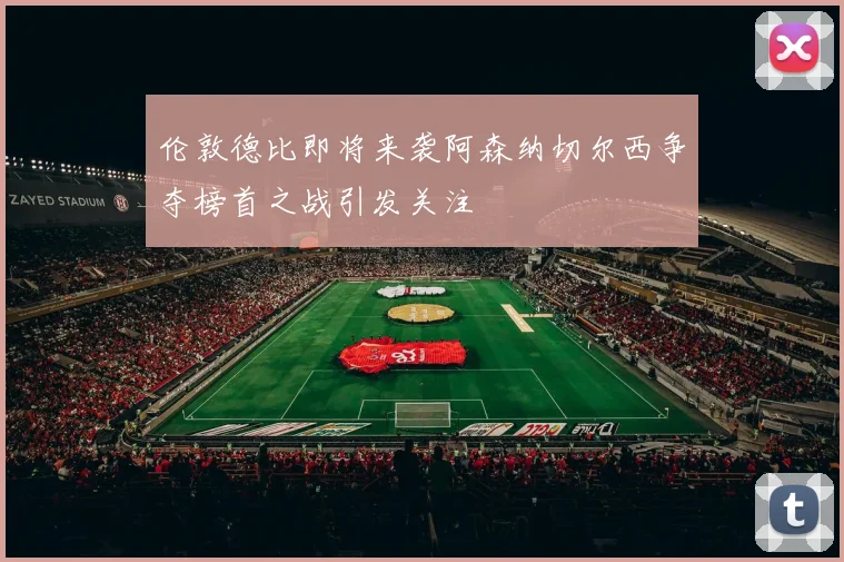 伦敦德比即将来袭阿森纳切尔西争夺榜首之战引发关注
