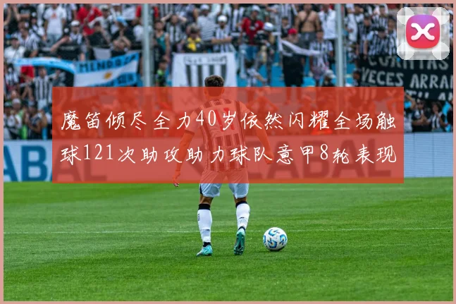 魔笛倾尽全力40岁依然闪耀全场触球121次助攻助力球队意甲8轮表现出色