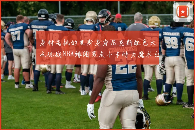 身材高挑的里斯身穿尼克斯配色大衣观战NBA绯闻男友小卡特为魔术出战