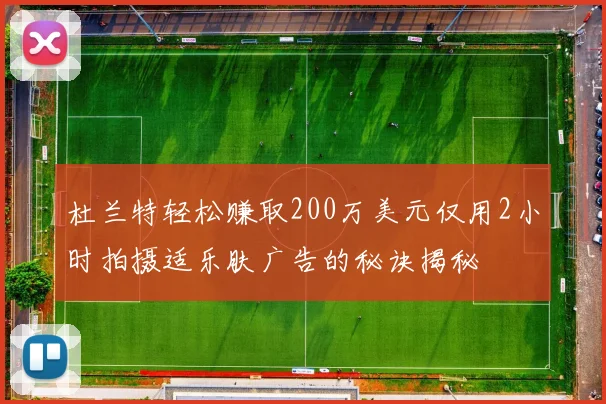 杜兰特轻松赚取200万美元仅用2小时拍摄适乐肤广告的秘诀揭秘