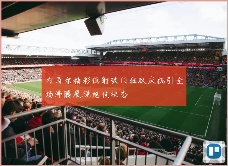 内马尔精彩低射破门狂欢庆祝引全场沸腾展现绝佳状态