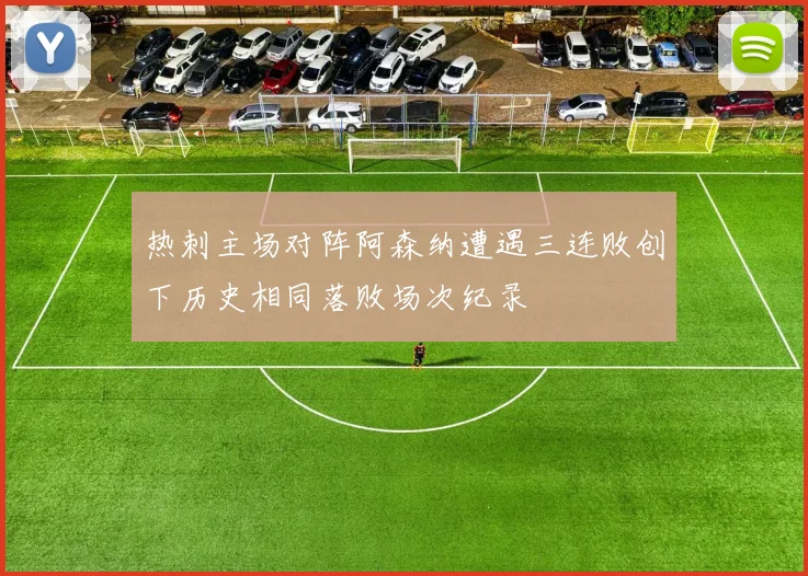 热刺主场对阵阿森纳遭遇三连败创下历史相同落败场次纪录