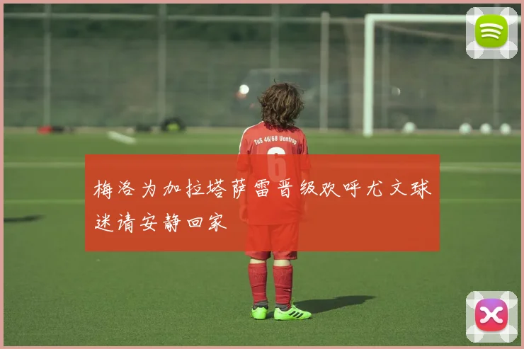 梅洛为加拉塔萨雷晋级欢呼尤文球迷请安静回家