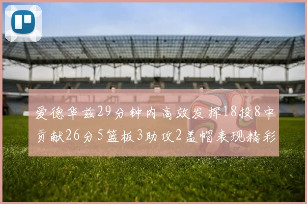 爱德华兹29分钟内高效发挥18投8中贡献26分5篮板3助攻2盖帽表现精彩但犯规频繁影响比赛乐趣