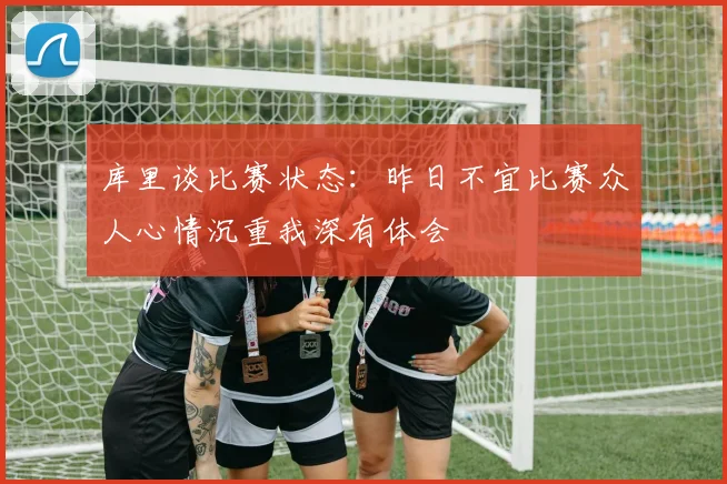 库里谈比赛状态：昨日不宜比赛众人心情沉重我深有体会