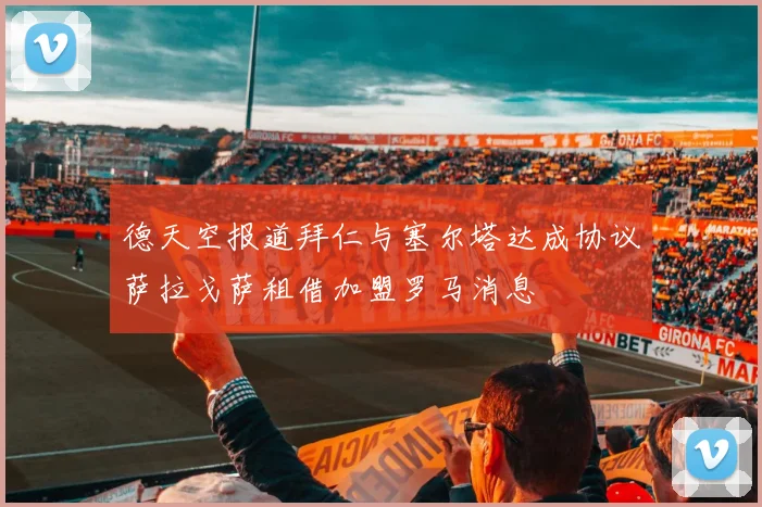 德天空报道拜仁与塞尔塔达成协议萨拉戈萨租借加盟罗马消息