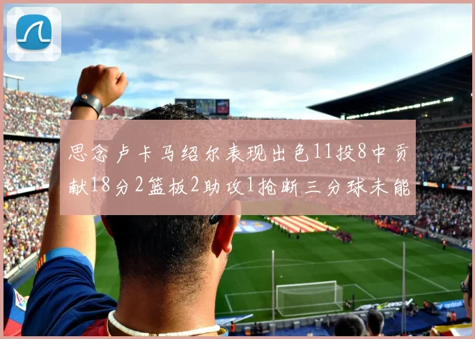 思念卢卡马绍尔表现出色11投8中贡献18分2篮板2助攻1抢断三分球未能命中