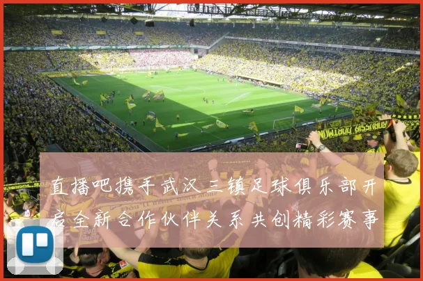 直播吧携手武汉三镇足球俱乐部开启全新合作伙伴关系共创精彩赛事体验