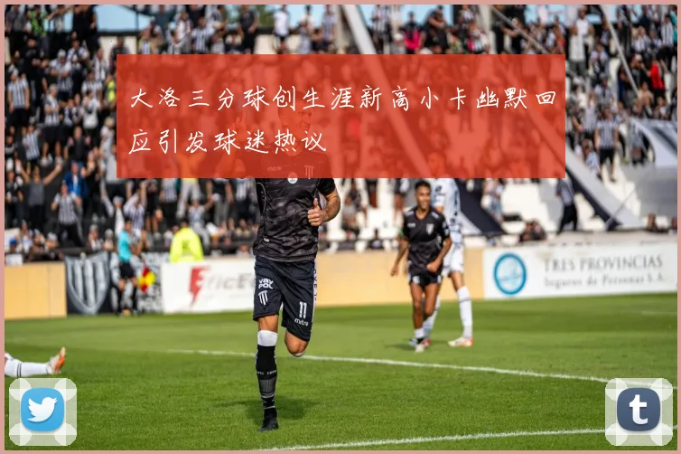 大洛三分球创生涯新高小卡幽默回应引发球迷热议