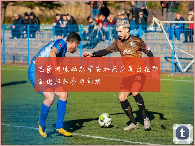 巴萨训练动态霍安加西亚复出在即孔德归队参与训练
