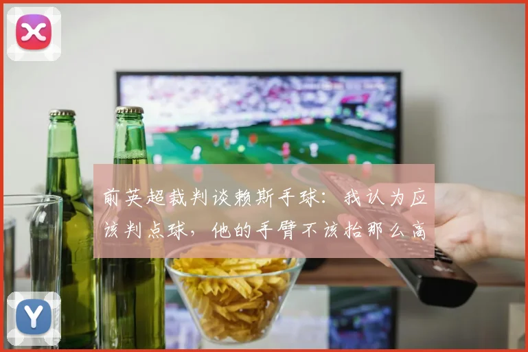 前英超裁判谈赖斯手球：我认为应该判点球，他的手臂不该抬那么高