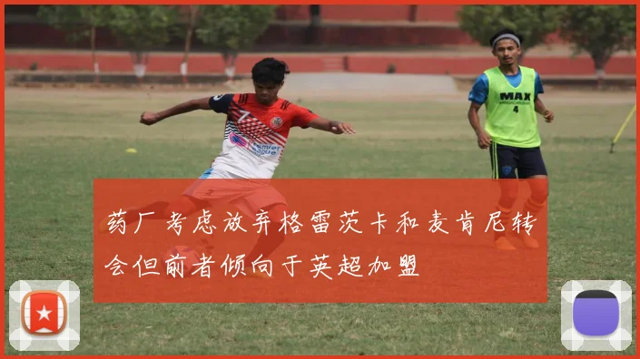 药厂考虑放弃格雷茨卡和麦肯尼转会但前者倾向于英超加盟