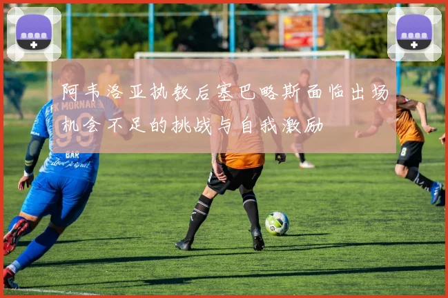 阿韦洛亚执教后塞巴略斯面临出场机会不足的挑战与自我激励