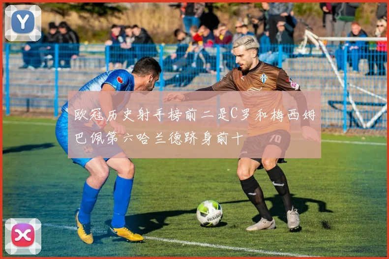 欧冠历史射手榜前二是C罗和梅西姆巴佩第六哈兰德跻身前十