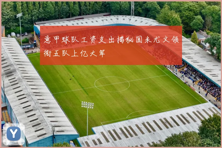 意甲球队工资支出揭秘国米尤文领衔五队上亿大军