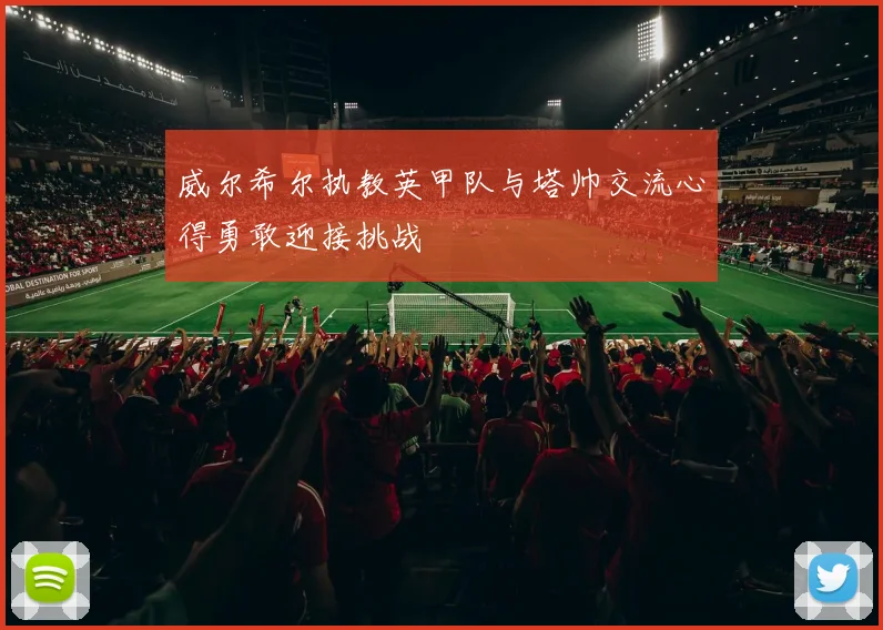 威尔希尔执教英甲队与塔帅交流心得勇敢迎接挑战
