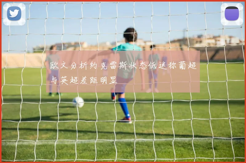 欧文分析约克雷斯状态低迷称葡超与英超差距明显