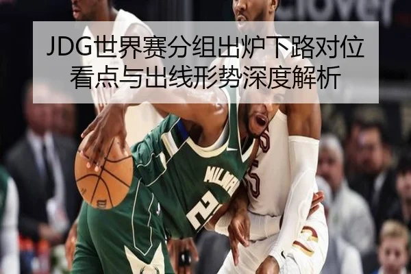 JDG世界赛分组出炉下路对位看点与出线形势深度解析